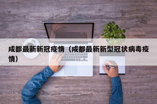 成都最新新冠疫情(成都最新新型冠状病毒疫情)